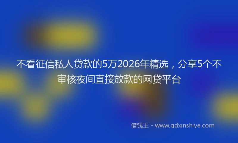 不看征信私人贷款的5万2026年精选,分享5个不审核夜间直接放款的网贷平台