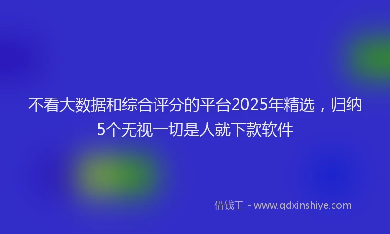 不看大数据和综合评分的平台2025年精选，归纳5个无视一切是人就下款软件