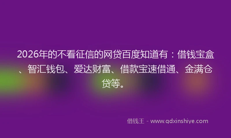 2026年的不看征信的网贷百度知道有：借钱宝盒、智汇钱包、爱达财富、借款宝速借通、金满仓贷等。