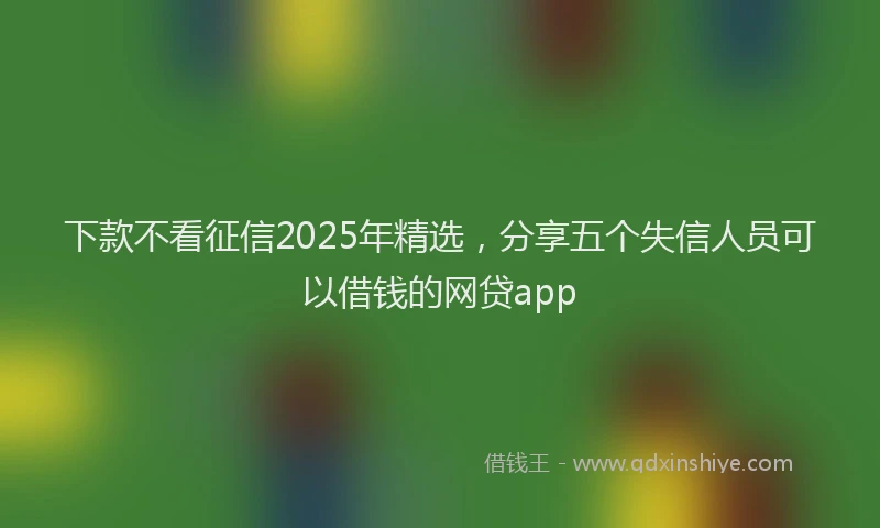 下款不看征信2025年精选，分享五个失信人员可以借钱的网贷app