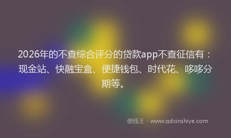 2026年的不查综合评分的贷款app不查征信有：现金站、快融宝盒、便捷钱包、时代花、哆哆分期等。