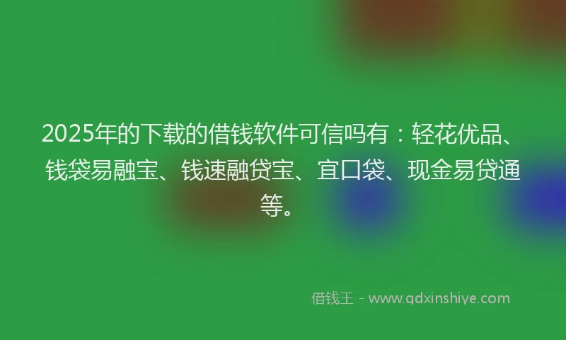 2025年的下载的借钱软件可信吗有：轻花优品、钱袋易融宝、钱速融贷宝、宜口袋、现金易贷通等。