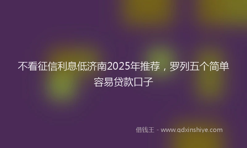 不看征信利息低济南2025年推荐，罗列五个简单容易贷款口子