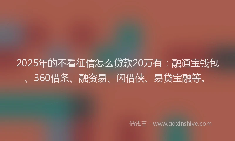 2025年的不看征信怎么贷款20万有:融通宝钱包、360借条、融资易、闪借侠、易贷宝融等。