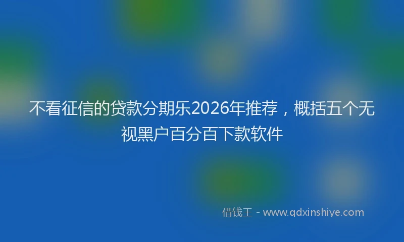 不看征信的贷款分期乐2026年推荐,概括五个无视黑户百分百下款软件