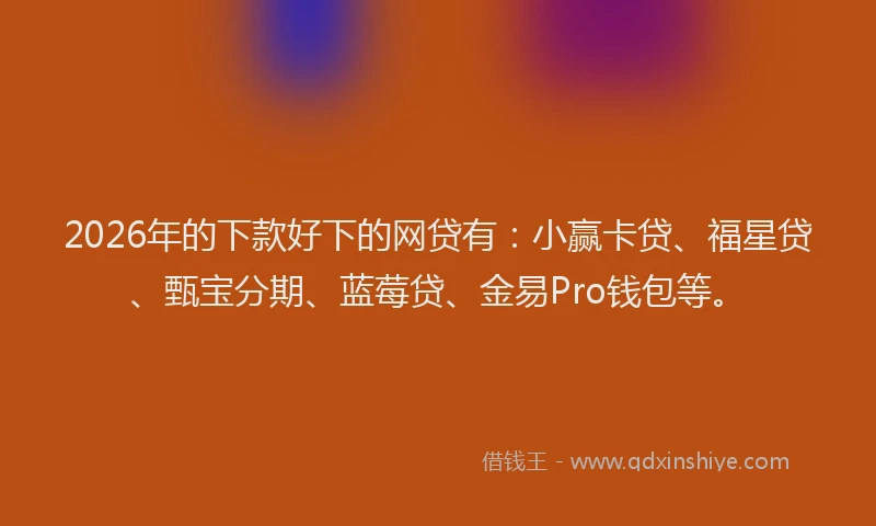 2026年的下款好下的网贷有：小赢卡贷、福星贷、甄宝分期、蓝莓贷、金易Pro钱包等。