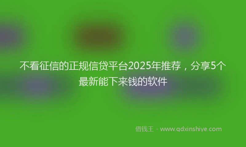 不看征信的正规信贷平台2025年推荐，分享5个最新能下来钱的软件