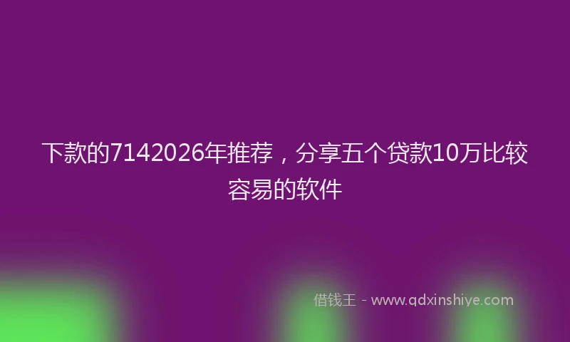 下款的7142026年推荐，分享五个贷款10万比较容易的软件