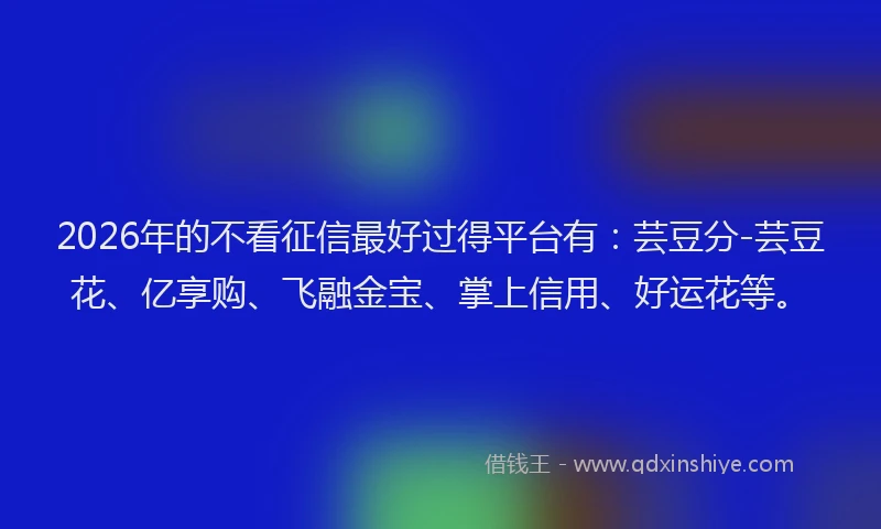 2026年的不看征信最好过得平台有:芸豆分-芸豆花、亿享购、飞融金宝、掌上信用、好运花等。