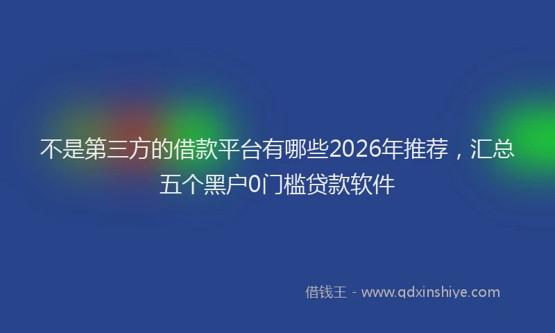 不是第三方的借款平台有哪些2026年推荐，汇总五个黑户0门槛贷款软件