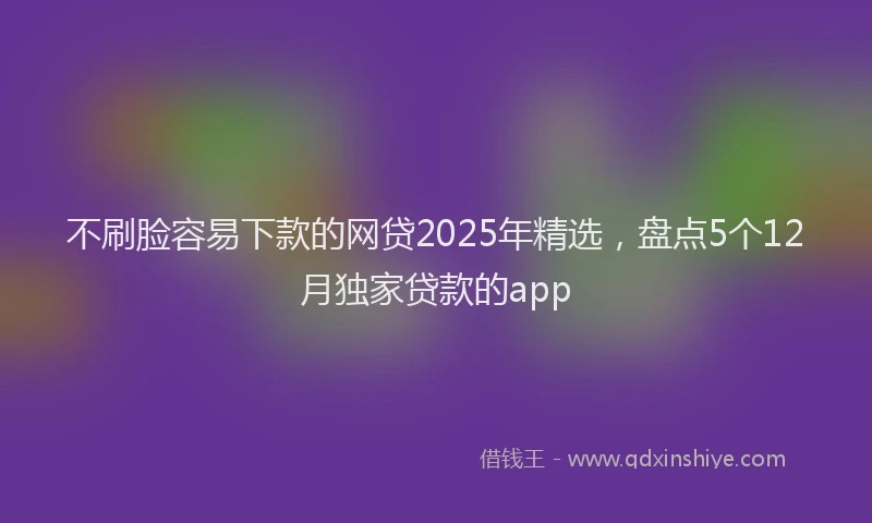 不刷脸容易下款的网贷2025年精选，盘点5个12月独家贷款的app