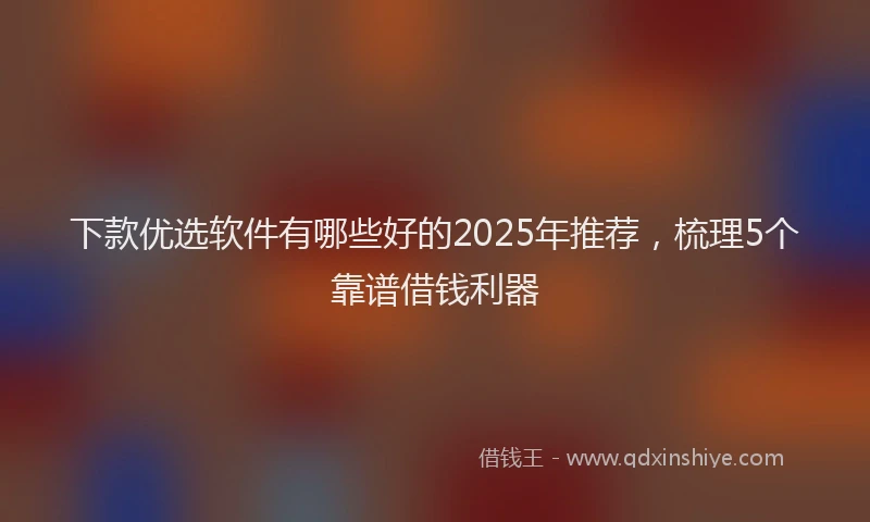 下款优选软件有哪些好的2025年推荐，梳理5个靠谱借钱利器