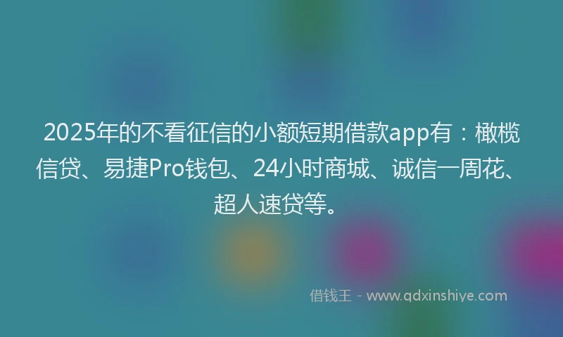 2025年的不看征信的小额短期借款app有：橄榄信贷、易捷Pro钱包、24小时商城、诚信一周花、超人速贷等。