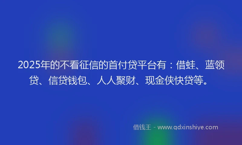 2025年的不看征信的首付贷平台有：借蛙、蓝领贷、信贷钱包、人人聚财、现金侠快贷等。