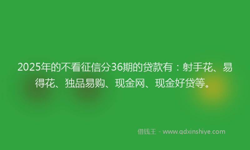 2025年的不看征信分36期的贷款有:射手花、易得花、独品易购、现金网、现金好贷等。
