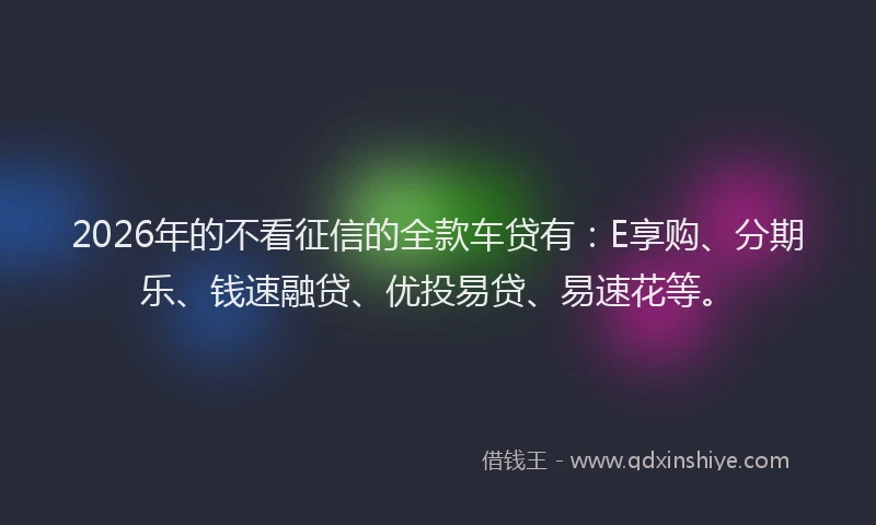 2026年的不看征信的全款车贷有：E享购、分期乐、钱速融贷、优投易贷、易速花等。