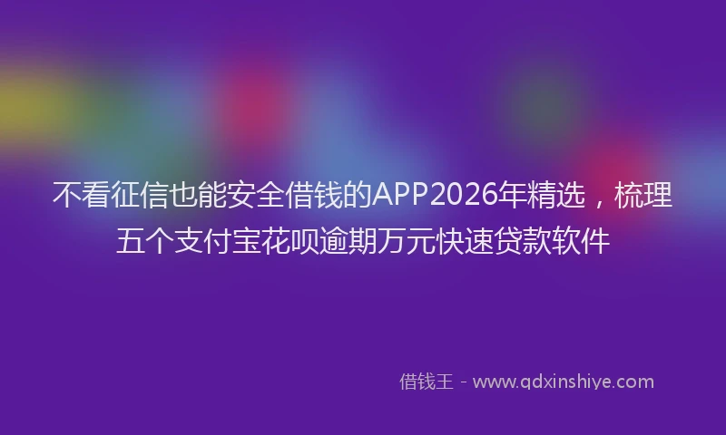 不看征信也能安全借钱的APP2026年精选，梳理五个支付宝花呗逾期万元快速贷款软件