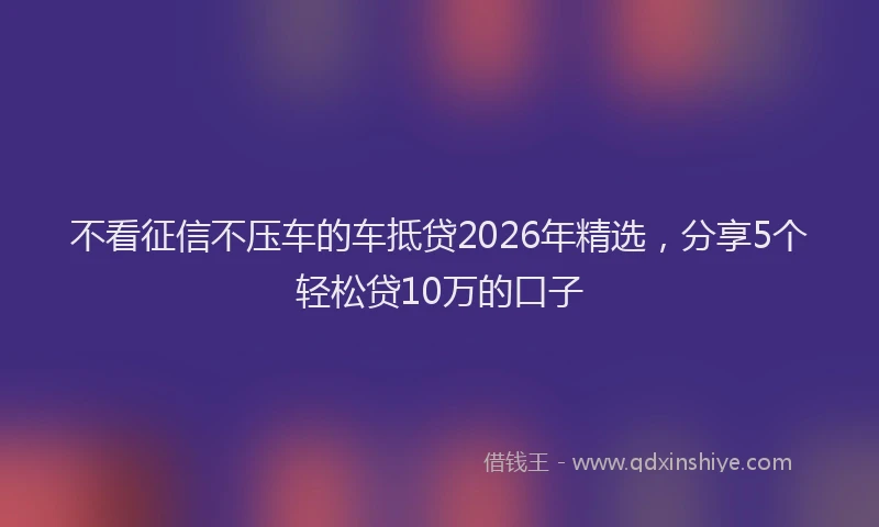不看征信不压车的车抵贷2026年精选，分享5个轻松贷10万的口子