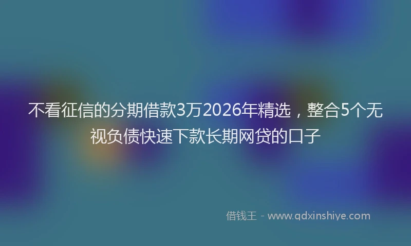 不看征信的分期借款3万2026年精选，整合5个无视负债快速下款长期网贷的口子