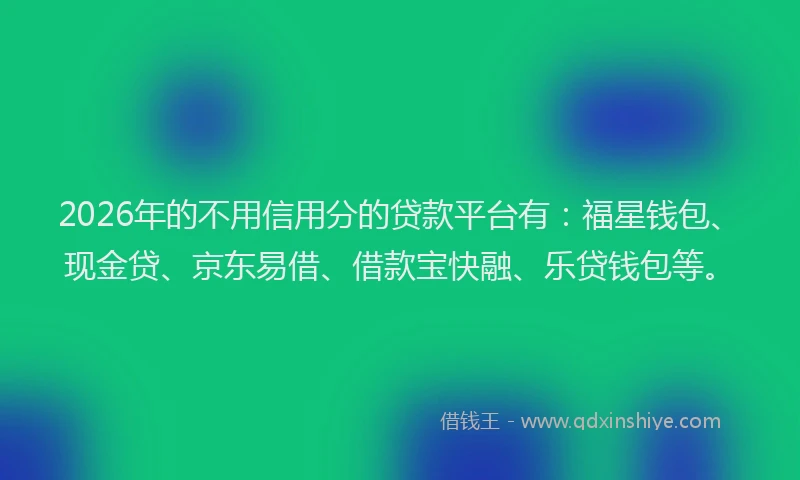 2026年的不用信用分的贷款平台有：福星钱包、现金贷、京东易借、借款宝快融、乐贷钱包等。