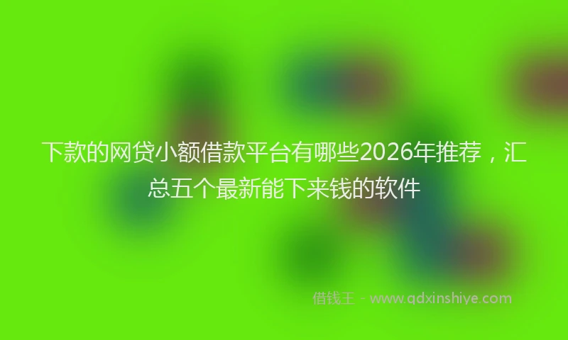 下款的网贷小额借款平台有哪些2026年推荐，汇总五个最新能下来钱的软件