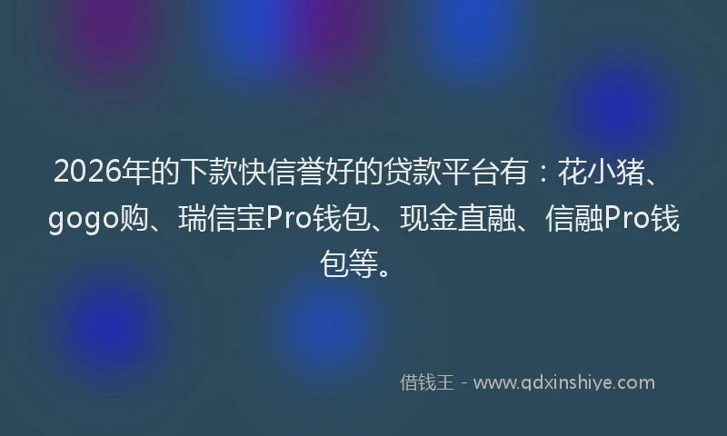 2026年的下款快信誉好的贷款平台有：花小猪、gogo购、瑞信宝Pro钱包、现金直融、信融Pro钱包等。