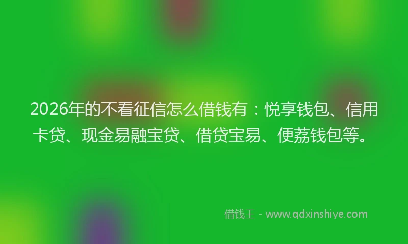 2026年的不看征信怎么借钱有：悦享钱包、信用卡贷、现金易融宝贷、借贷宝易、便荔钱包等。