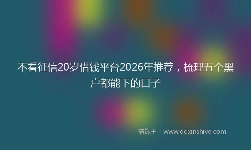 不看征信20岁借钱平台2026年推荐,梳理五个黑户都能下的口子