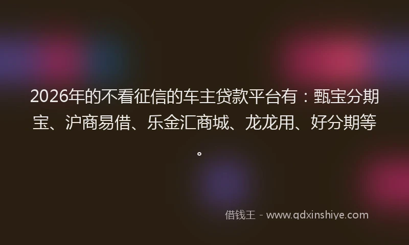 2026年的不看征信的车主贷款平台有：甄宝分期宝、沪商易借、乐金汇商城、龙龙用、好分期等。