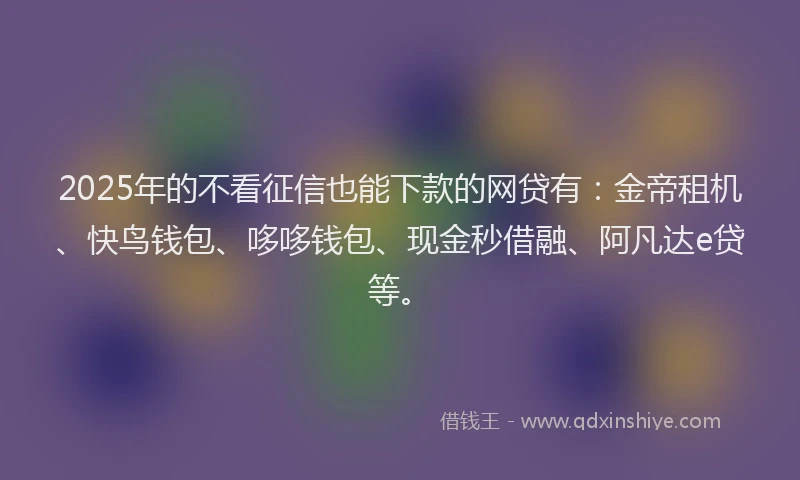 2025年的不看征信也能下款的网贷有：金帝租机、快鸟钱包、哆哆钱包、现金秒借融、阿凡达e贷等。