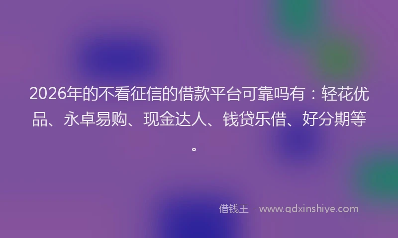 2026年的不看征信的借款平台可靠吗有：轻花优品、永卓易购、现金达人、钱贷乐借、好分期等。