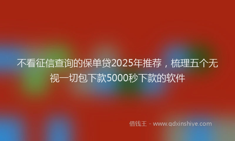 不看征信查询的保单贷2025年推荐，梳理五个无视一切包下款5000秒下款的软件