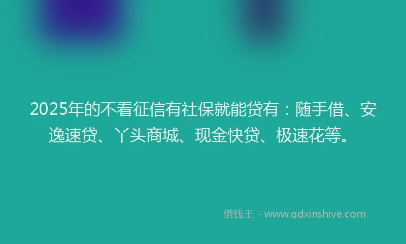 2025年的不看征信有社保就能贷有:随手借、安逸速贷、丫头商城、现金快贷、极速花等。