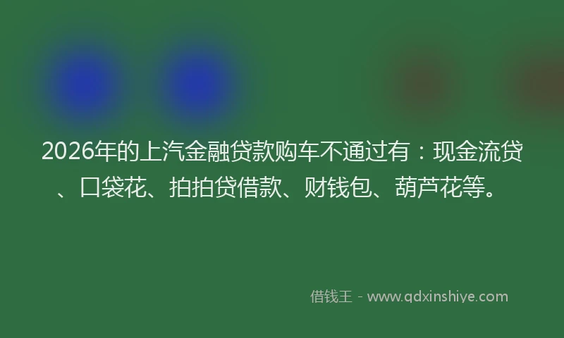 2026年的上汽金融贷款购车不通过有：现金流贷、口袋花、拍拍贷借款、财钱包、葫芦花等。