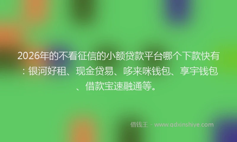 2026年的不看征信的小额贷款平台哪个下款快有：银河好租、现金贷易、哆来咪钱包、享宇钱包、借款宝速融通等。