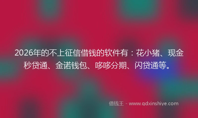 2026年的不上征信借钱的软件有:花小猪、现金秒贷通、金诺钱包、哆哆分期、闪贷通等。