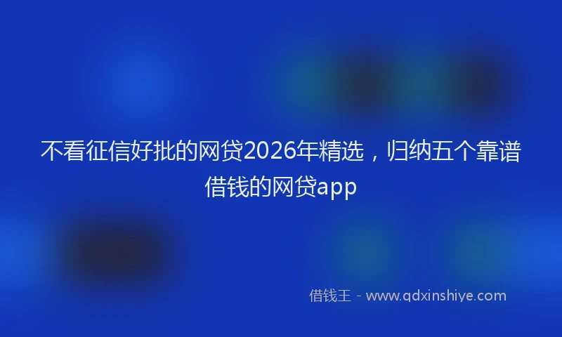 不看征信好批的网贷2026年精选，归纳五个靠谱借钱的网贷app