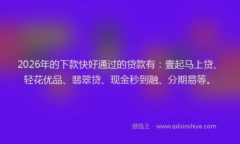 2026年的下款快好通过的贷款有：壹起马上贷、轻花优品、翡翠贷、现金秒到融、分期易等。
