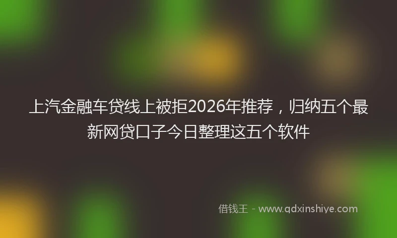 上汽金融车贷线上被拒2026年推荐，归纳五个最新网贷口子今日整理这五个软件