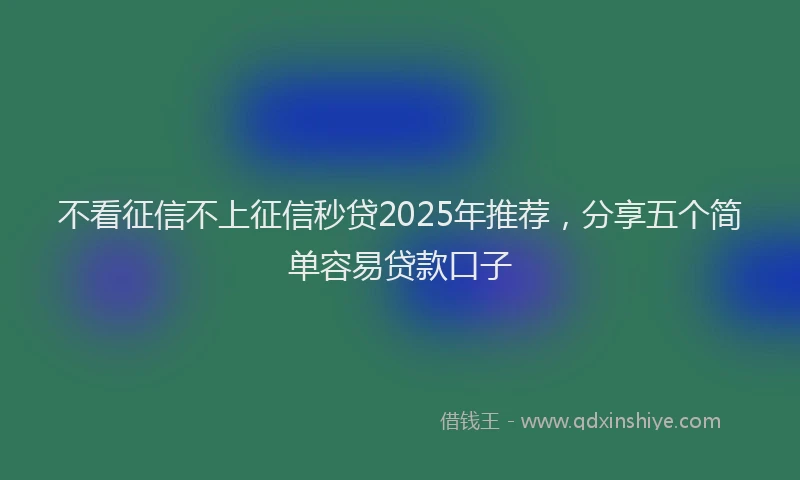 不看征信不上征信秒贷2025年推荐，分享五个简单容易贷款口子