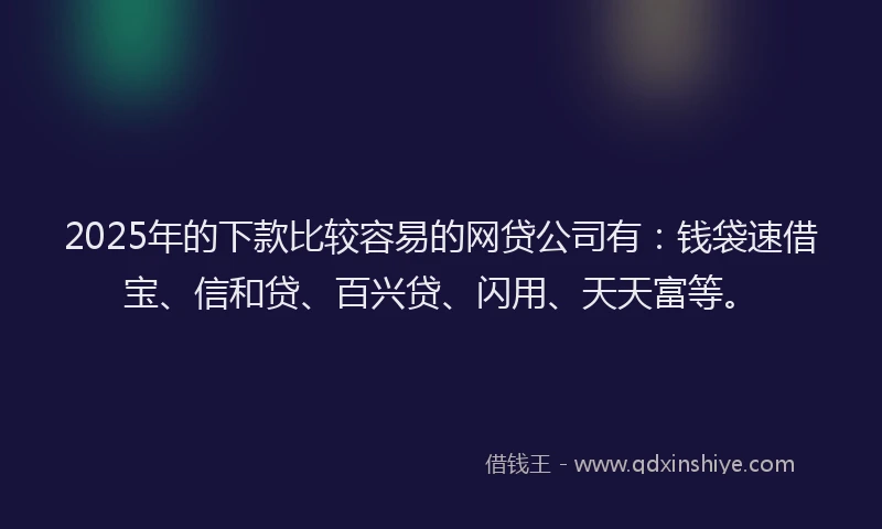 2025年的下款比较容易的网贷公司有：钱袋速借宝、信和贷、百兴贷、闪用、天天富等。