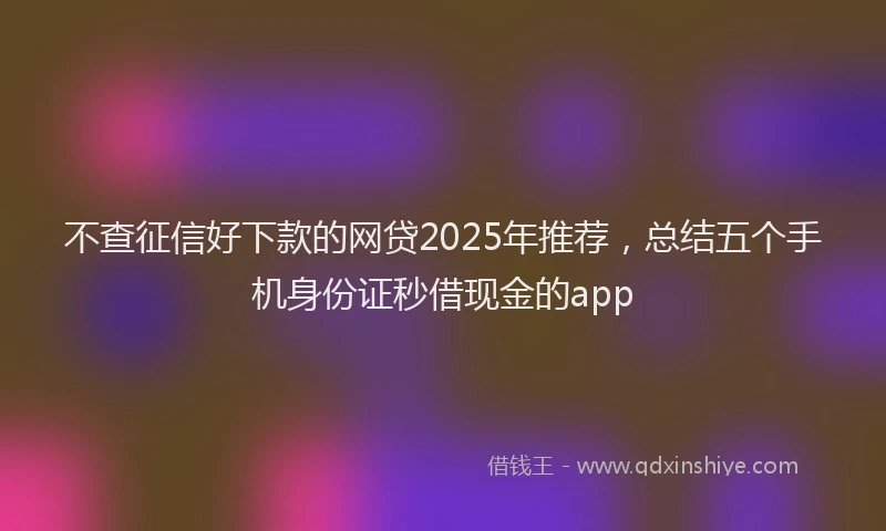 不查征信好下款的网贷2025年推荐，总结五个手机身份证秒借现金的app