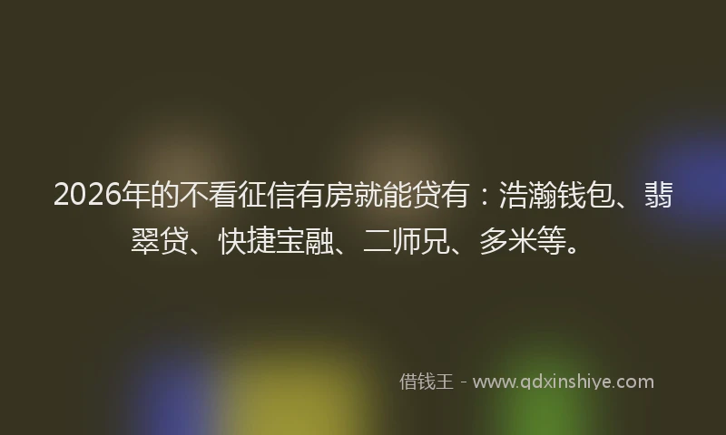 2026年的不看征信有房就能贷有：浩瀚钱包、翡翠贷、快捷宝融、二师兄、多米等。