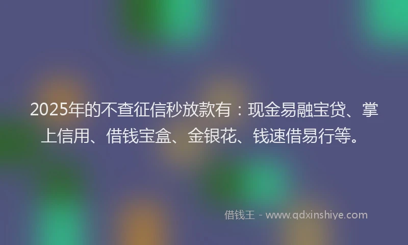 2025年的不查征信秒放款有：现金易融宝贷、掌上信用、借钱宝盒、金银花、钱速借易行等。