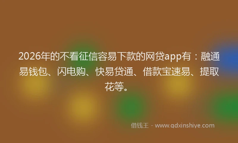 2026年的不看征信容易下款的网贷app有：融通易钱包、闪电购、快易贷通、借款宝速易、提取花等。