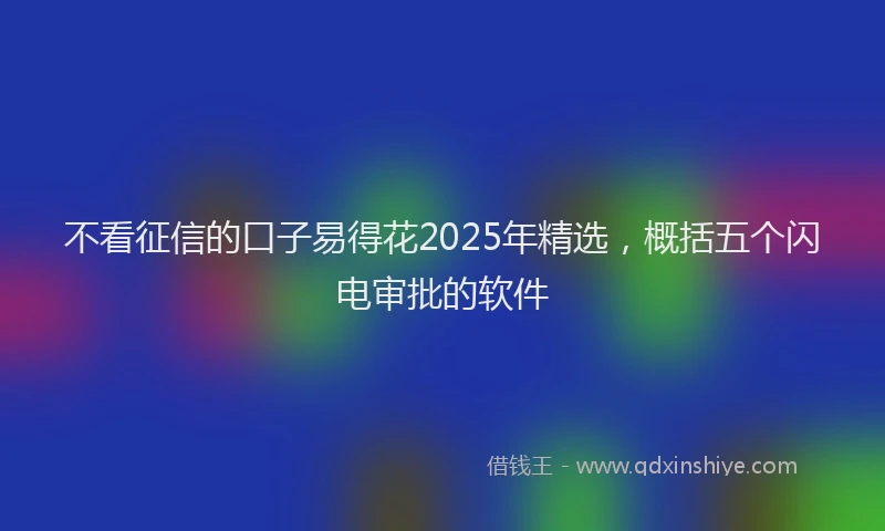 不看征信的口子易得花2025年精选,概括五个闪电审批的软件
