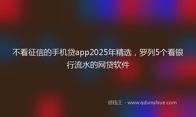 不看征信的手机贷app2025年精选，罗列5个看银行流水的网贷软件