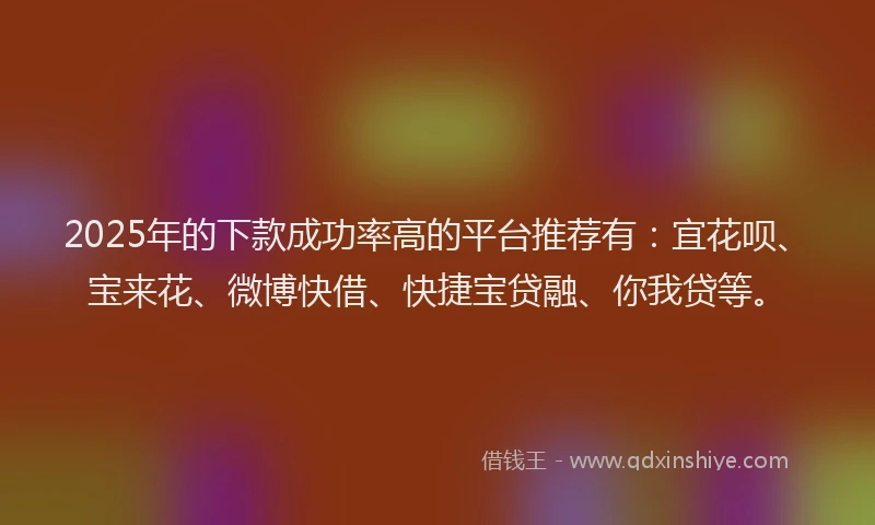 2025年的下款成功率高的平台推荐有：宜花呗、宝来花、微博快借、快捷宝贷融、你我贷等。