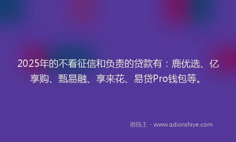 2025年的不看征信和负责的贷款有：鹿优选、亿享购、甄易融、享来花、易贷Pro钱包等。
