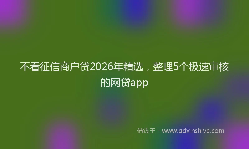 不看征信商户贷2026年精选，整理5个极速审核的网贷app